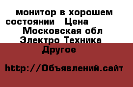 монитор в хорошем состоянии › Цена ­ 2 000 - Московская обл. Электро-Техника » Другое   